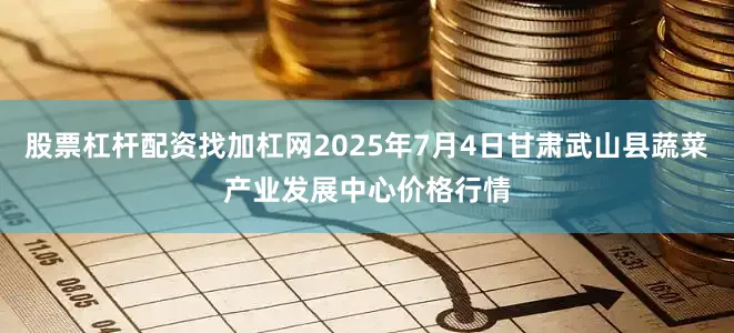 股票杠杆配资找加杠网2025年7月4日甘肃武山县蔬菜产业发展中心价格行情