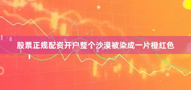 股票正规配资开户整个沙漠被染成一片橙红色