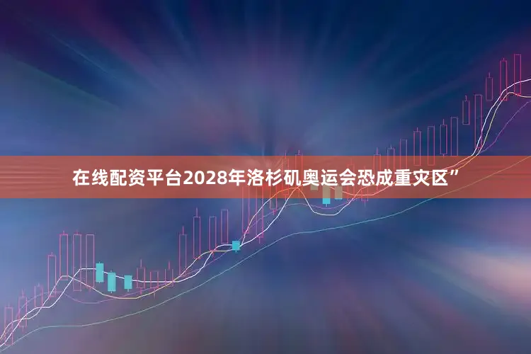 在线配资平台2028年洛杉矶奥运会恐成重灾区”