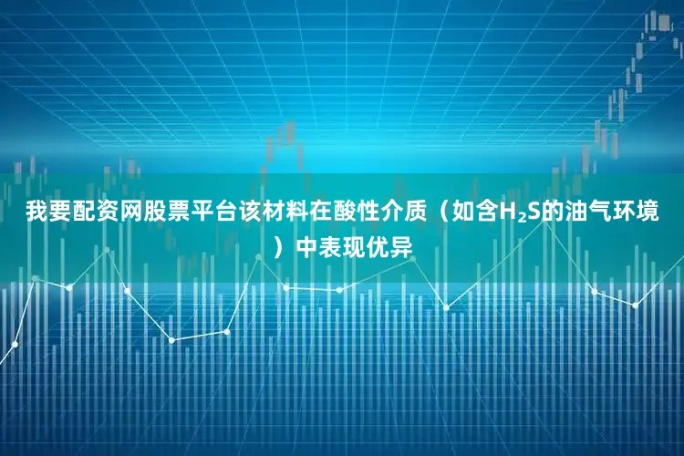 我要配资网股票平台该材料在酸性介质（如含H₂S的油气环境）中表现优异