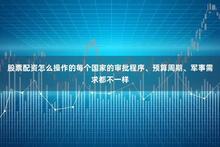 股票配资怎么操作的每个国家的审批程序、预算周期、军事需求都不一样