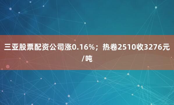 三亚股票配资公司涨0.16%；热卷2510收3276元/吨
