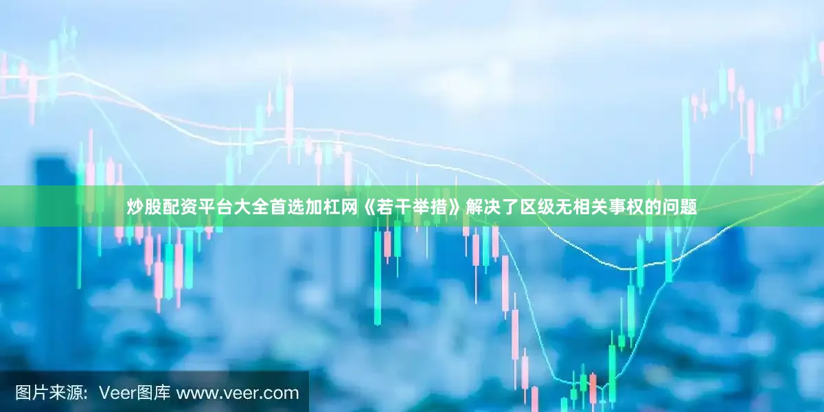 炒股配资平台大全首选加杠网《若干举措》解决了区级无相关事权的问题