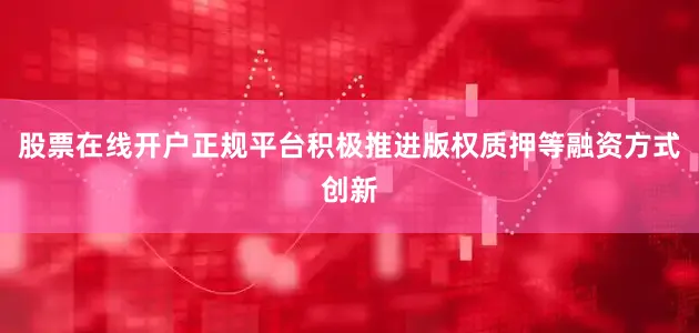 股票在线开户正规平台积极推进版权质押等融资方式创新