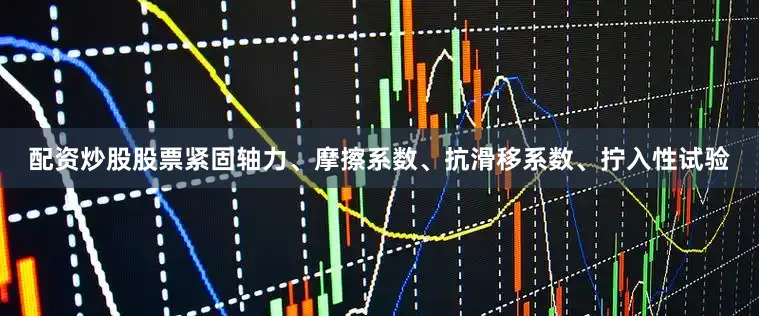 配资炒股股票紧固轴力、摩擦系数、抗滑移系数、拧入性试验