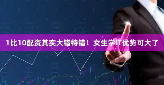 1比10配资其实大错特错！女生学IT优势可大了