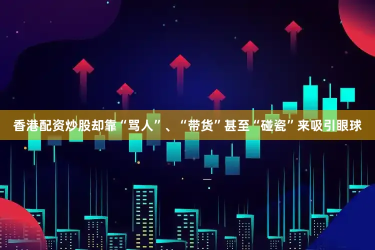 香港配资炒股却靠“骂人”、“带货”甚至“碰瓷”来吸引眼球