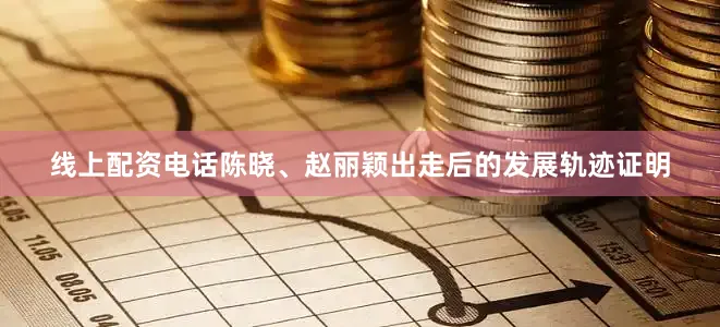 线上配资电话陈晓、赵丽颖出走后的发展轨迹证明