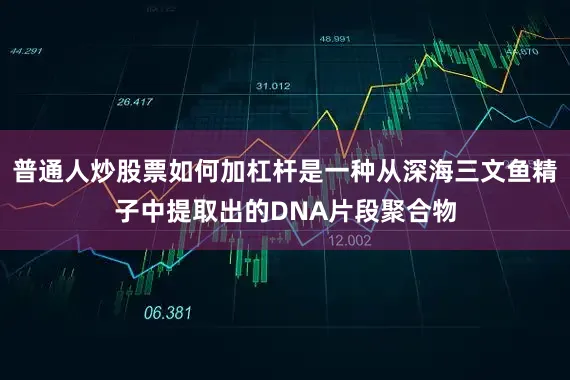 普通人炒股票如何加杠杆是一种从深海三文鱼精子中提取出的DNA片段聚合物