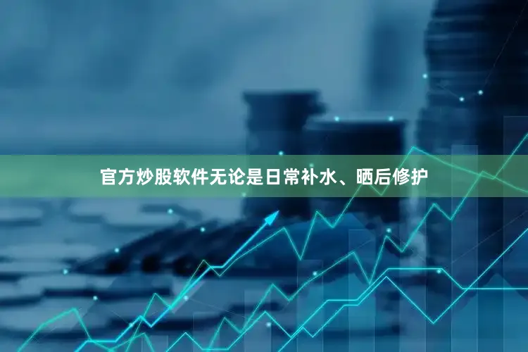 官方炒股软件无论是日常补水、晒后修护