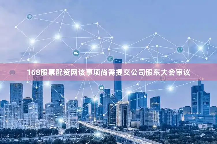 168股票配资网该事项尚需提交公司股东大会审议