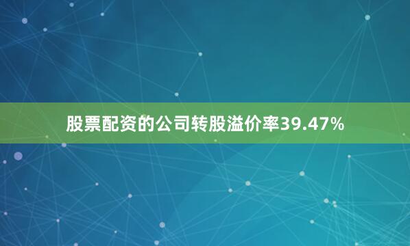 股票配资的公司转股溢价率39.47%