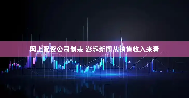 网上配资公司制表 澎湃新闻从销售收入来看