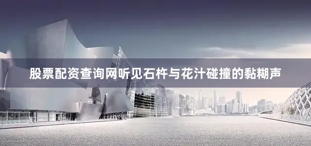股票配资查询网听见石杵与花汁碰撞的黏糊声
