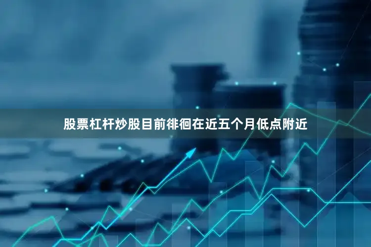 股票杠杆炒股目前徘徊在近五个月低点附近