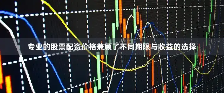 专业的股票配资价格兼顾了不同期限与收益的选择
