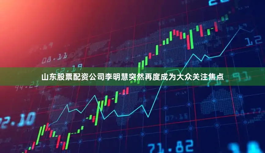 山东股票配资公司李明慧突然再度成为大众关注焦点